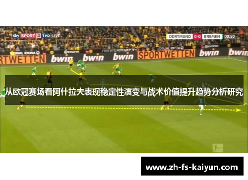 从欧冠赛场看阿什拉夫表现稳定性演变与战术价值提升趋势分析研究