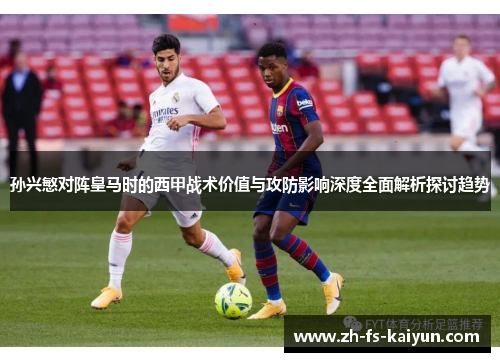 孙兴慜对阵皇马时的西甲战术价值与攻防影响深度全面解析探讨趋势
