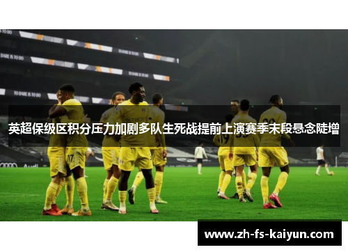 英超保级区积分压力加剧多队生死战提前上演赛季末段悬念陡增