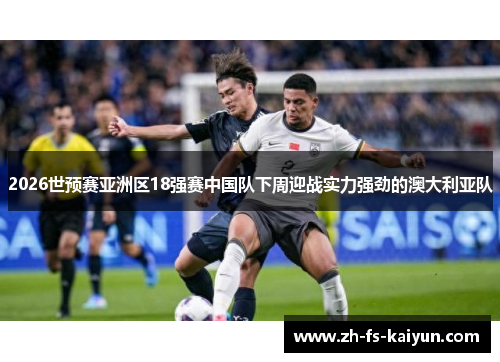 2026世预赛亚洲区18强赛中国队下周迎战实力强劲的澳大利亚队