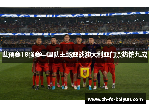 世预赛18强赛中国队主场迎战澳大利亚门票热销九成