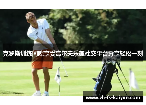 克罗斯训练间隙享受高尔夫乐趣社交平台分享轻松一刻