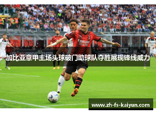 加比亚意甲主场头球破门助球队夺胜展现锋线威力