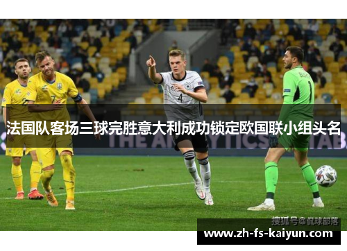 法国队客场三球完胜意大利成功锁定欧国联小组头名