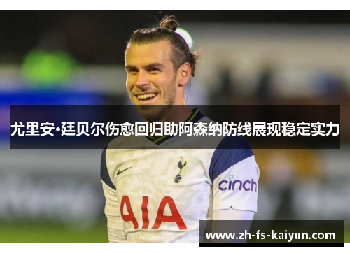 尤里安·廷贝尔伤愈回归助阿森纳防线展现稳定实力