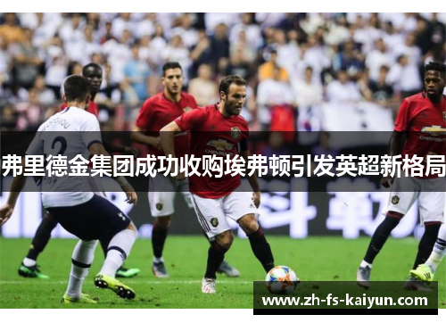 弗里德金集团成功收购埃弗顿引发英超新格局